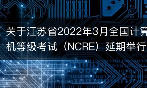 关于江苏省2022年3月全国计算机等级考试（NCRE）延期举行的公告