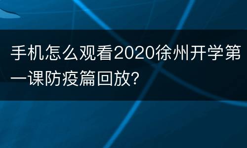 手机怎么观看2020徐州开学第一课防疫篇回放？
