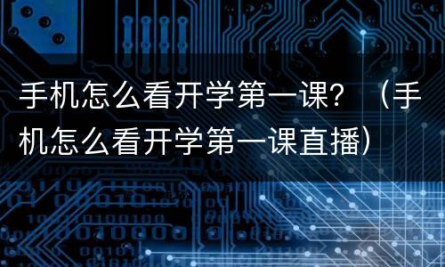 手机怎么看开学第一课？（手机怎么看开学第一课直播）