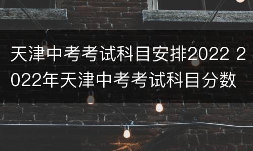 天津中考考试科目安排2022 2022年天津中考考试科目分数