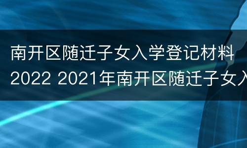 南开区随迁子女入学登记材料2022 2021年南开区随迁子女入学