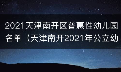 2021天津南开区普惠性幼儿园名单（天津南开2021年公立幼儿园报名）