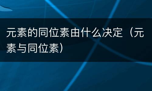 元素的同位素由什么决定（元素与同位素）