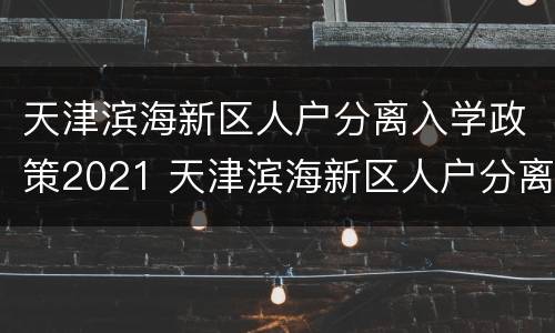 天津滨海新区人户分离入学政策2021 天津滨海新区人户分离入学政策2021级