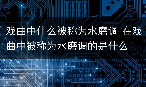戏曲中什么被称为水磨调 在戏曲中被称为水磨调的是什么