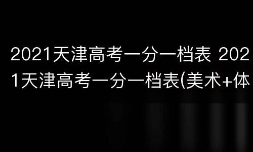 2021天津高考一分一档表 2021天津高考一分一档表(美术+体育