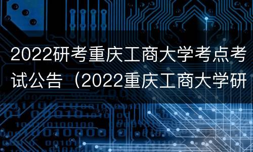 2022研考重庆工商大学考点考试公告（2022重庆工商大学研究生考试大纲）