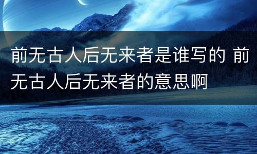 前无古人后无来者是谁写的 前无古人后无来者的意思啊