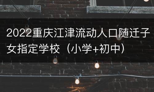 2022重庆江津流动人口随迁子女指定学校（小学+初中）