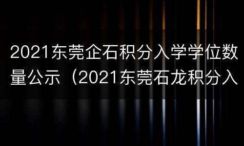 2021东莞企石积分入学学位数量公示（2021东莞石龙积分入学学位）