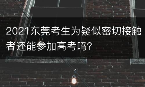 2021东莞考生为疑似密切接触者还能参加高考吗？