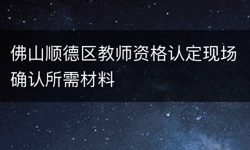 佛山顺德区教师资格认定现场确认所需材料