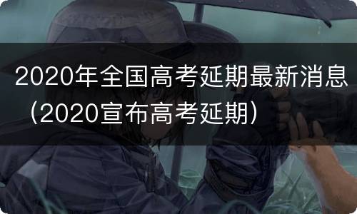 2020年全国高考延期最新消息（2020宣布高考延期）