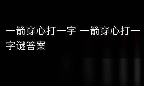 一箭穿心打一字 一箭穿心打一字谜答案