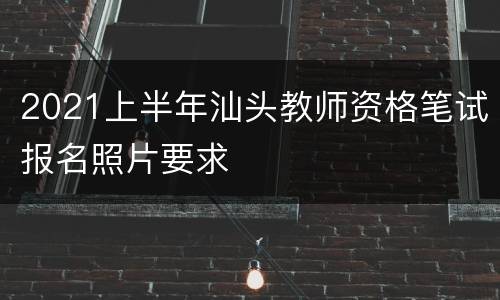 2021上半年汕头教师资格笔试报名照片要求