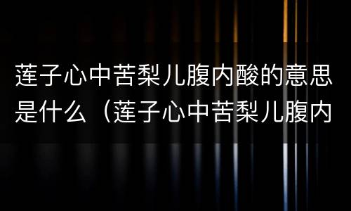 莲子心中苦梨儿腹内酸的意思是什么（莲子心中苦梨儿腹内酸的意思是什么跟据楷音解释）