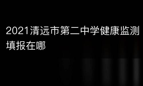 2021清远市第二中学健康监测填报在哪