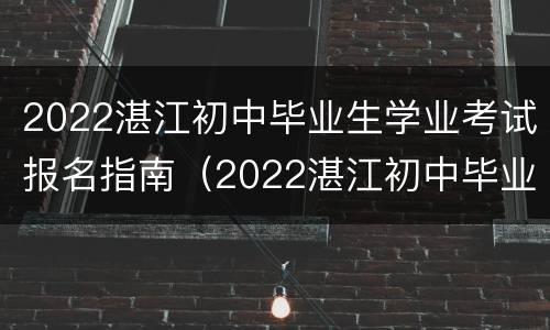 2022湛江初中毕业生学业考试报名指南（2022湛江初中毕业生学业考试报名指南下载）