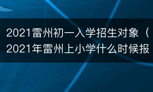 2021雷州初一入学招生对象（2021年雷州上小学什么时候报名）