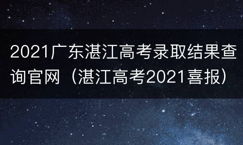 2021广东湛江高考录取结果查询官网（湛江高考2021喜报）