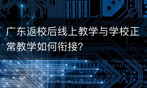 广东返校后线上教学与学校正常教学如何衔接？