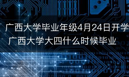 广西大学毕业年级4月24日开学 广西大学大四什么时候毕业