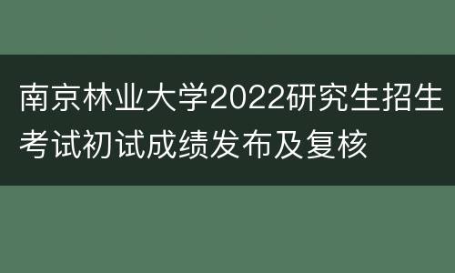 南京林业大学2022研究生招生考试初试成绩发布及复核
