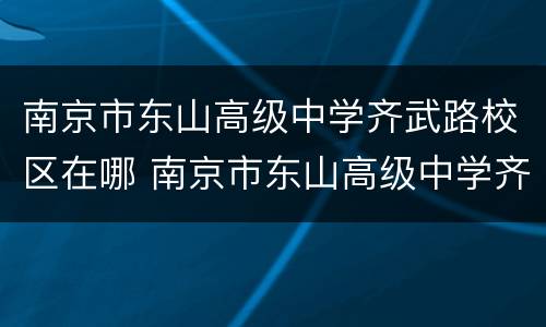 南京市东山高级中学齐武路校区在哪 南京市东山高级中学齐武路校区在哪个街道