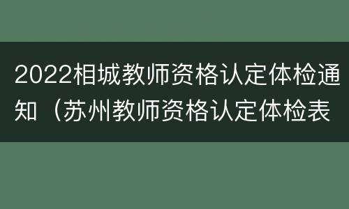 2022相城教师资格认定体检通知（苏州教师资格认定体检表）
