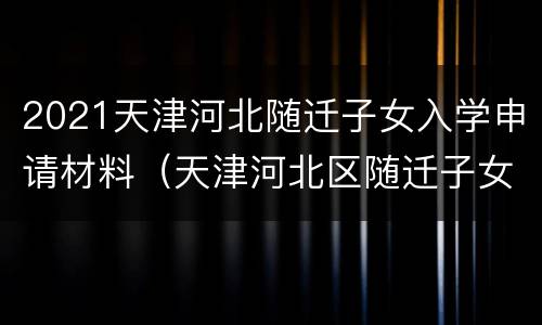 2021天津河北随迁子女入学申请材料（天津河北区随迁子女入学）