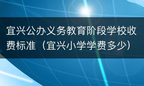 宜兴公办义务教育阶段学校收费标准（宜兴小学学费多少）