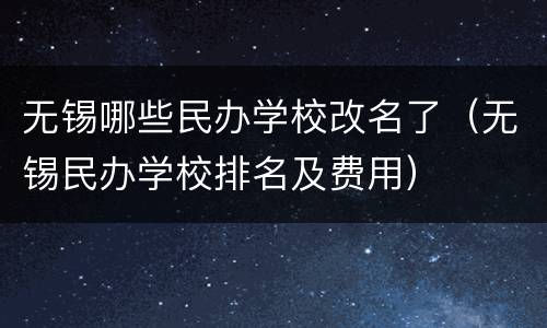 无锡哪些民办学校改名了（无锡民办学校排名及费用）