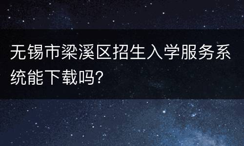 无锡市梁溪区招生入学服务系统能下载吗？