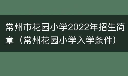常州市花园小学2022年招生简章（常州花园小学入学条件）