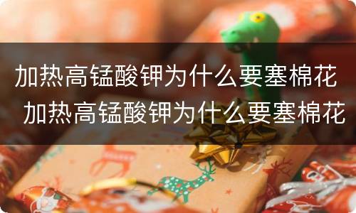 加热高锰酸钾为什么要塞棉花 加热高锰酸钾为什么要塞棉花上