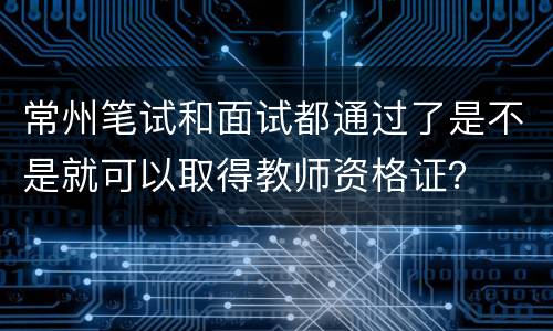常州笔试和面试都通过了是不是就可以取得教师资格证？
