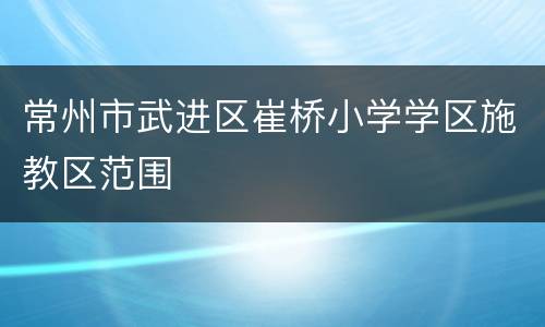 常州市武进区崔桥小学学区施教区范围