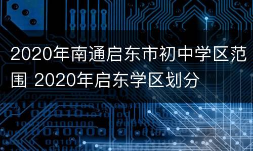 2020年南通启东市初中学区范围 2020年启东学区划分