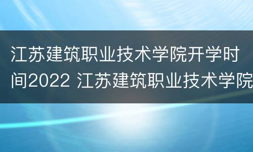 江苏建筑职业技术学院开学时间2022 江苏建筑职业技术学院开学时间2022年