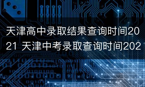 天津高中录取结果查询时间2021 天津中考录取查询时间2021