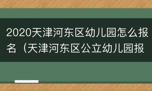 2020天津河东区幼儿园怎么报名（天津河东区公立幼儿园报名条件）