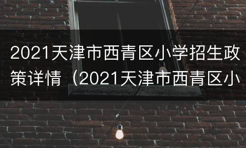 2021天津市西青区小学招生政策详情（2021天津市西青区小学招生政策详情表）