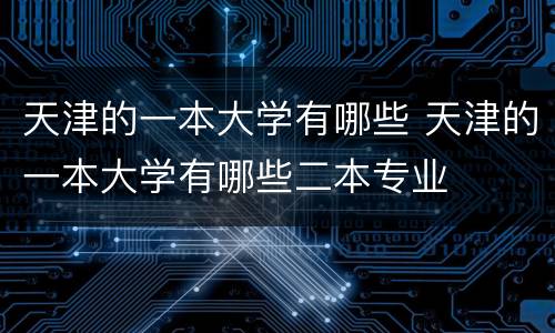 天津的一本大学有哪些 天津的一本大学有哪些二本专业