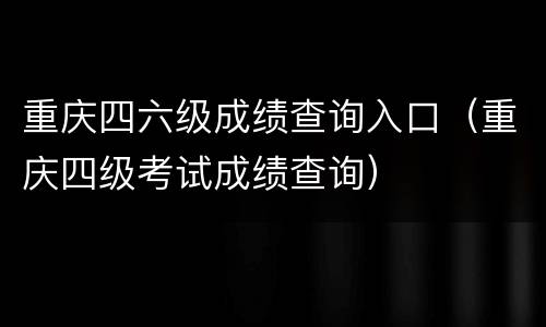 重庆四六级成绩查询入口（重庆四级考试成绩查询）