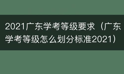 2021广东学考等级要求（广东学考等级怎么划分标准2021）