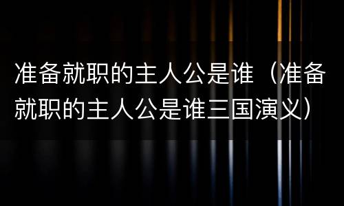 准备就职的主人公是谁（准备就职的主人公是谁三国演义）
