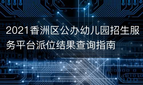 2021香洲区公办幼儿园招生服务平台派位结果查询指南