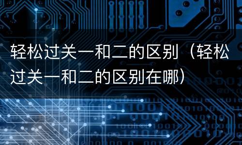 轻松过关一和二的区别（轻松过关一和二的区别在哪）