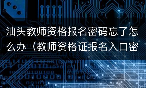 汕头教师资格报名密码忘了怎么办（教师资格证报名入口密码忘了怎么办）