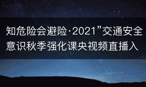 知危险会避险·2021”交通安全意识秋季强化课央视频直播入口